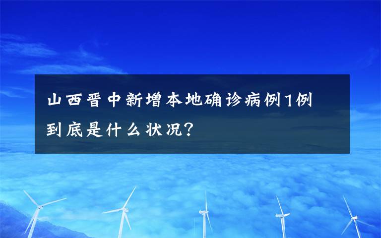 山西晋中新增本地确诊病例1例 到底是什么状况？