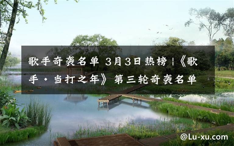 歌手奇袭名单 3月3日热榜 |《歌手·当打之年》第三轮奇袭名单出炉，胡夏、吉克隽逸来了