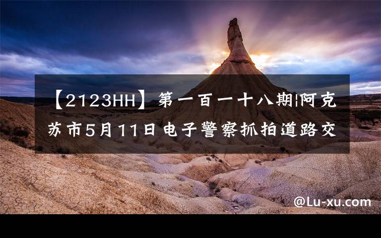 【2123HH】第一百一十八期|阿克苏市5月11日电子警察抓拍道路交通违法车辆牌号公布