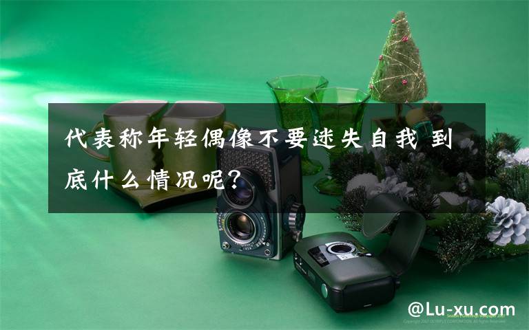 代表称年轻偶像不要迷失自我 到底什么情况呢？