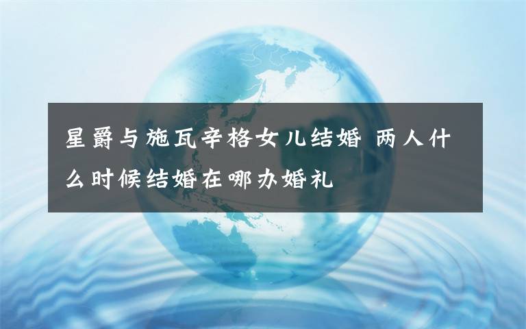 星爵与施瓦辛格女儿结婚 两人什么时候结婚在哪办婚礼