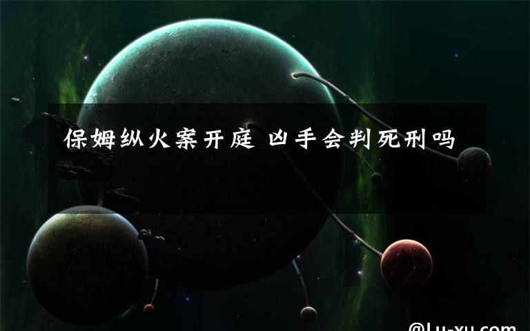 保姆纵火案开庭 凶手会判死刑吗