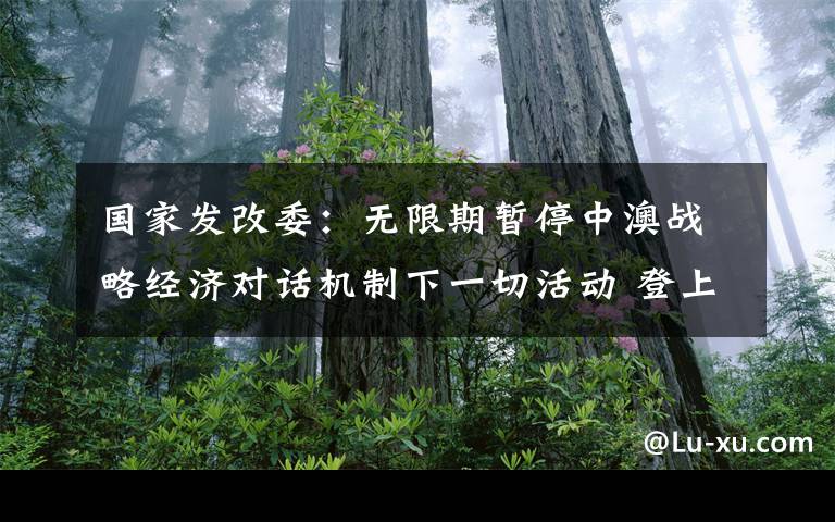 国家发改委：无限期暂停中澳战略经济对话机制下一切活动 登上网络热搜了！