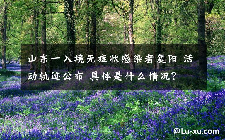 山东一入境无症状感染者复阳 活动轨迹公布 具体是什么情况？