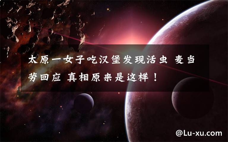 太原一女子吃汉堡发现活虫 麦当劳回应 真相原来是这样！