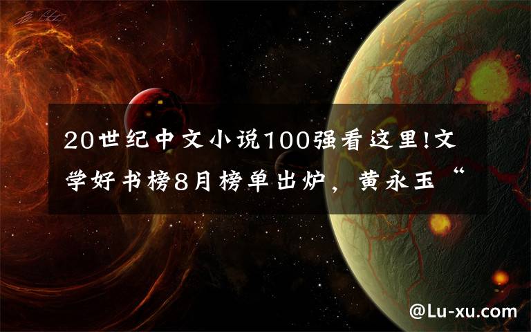 20世纪中文小说100强看这里!文学好书榜8月榜单出炉，黄永玉“无愁河”系列长篇拔头筹