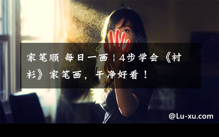 家笔顺 每日一画 | 4步学会《衬衫》家笔画，干净好看！