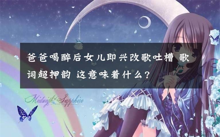 爸爸喝醉后女儿即兴改歌吐槽 歌词超押韵 这意味着什么?