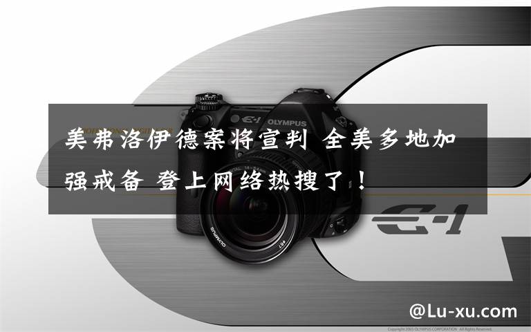美弗洛伊德案将宣判 全美多地加强戒备 登上网络热搜了！