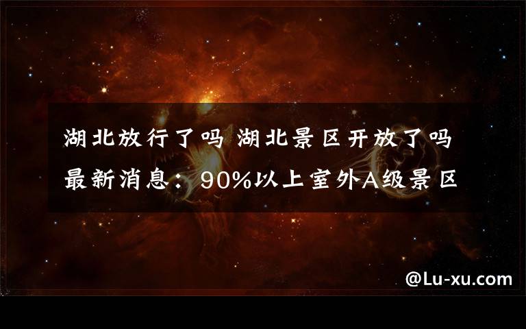 湖北放行了吗 湖北景区开放了吗最新消息：90%以上室外A级景区已开放