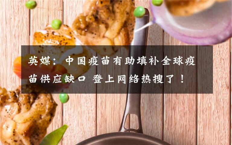 英媒：中国疫苗有助填补全球疫苗供应缺口 登上网络热搜了！