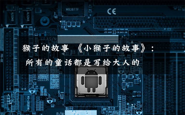 猴子的故事 《小猴子的故事》： 所有的童话都是写给大人的