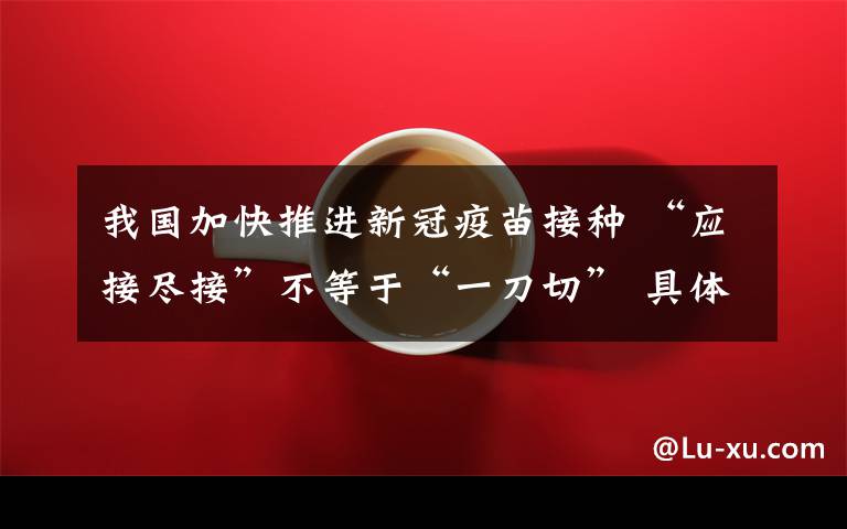 我国加快推进新冠疫苗接种 “应接尽接”不等于“一刀切” 具体是啥情况?