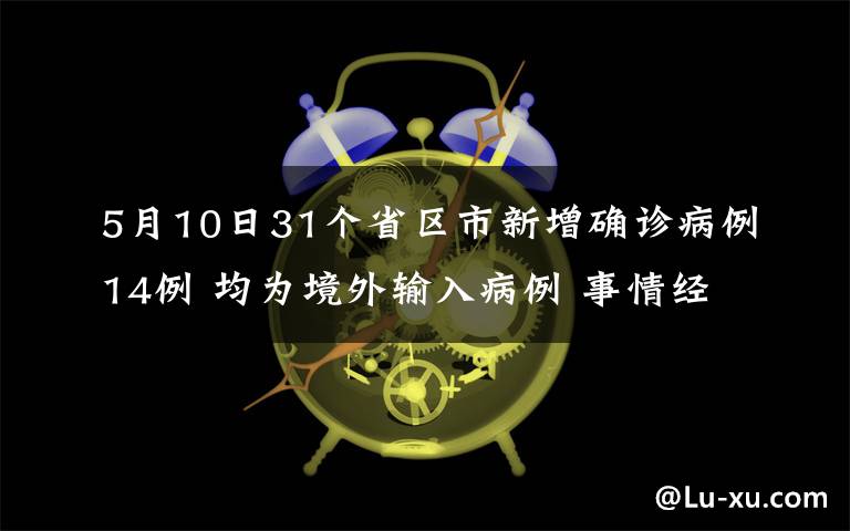 5月10日31个省区市新增确诊病例14例 均为境外输入病例 事情经过真相揭秘！