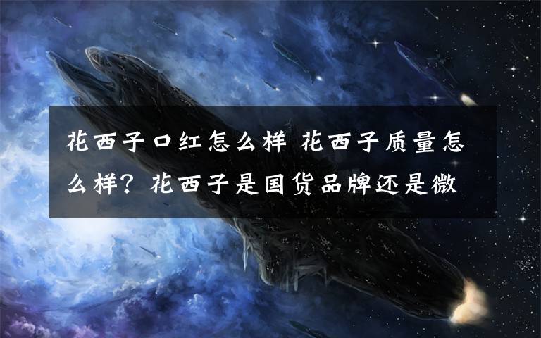 花西子口红怎么样 花西子质量怎么样？花西子是国货品牌还是微商 花西子产品推荐