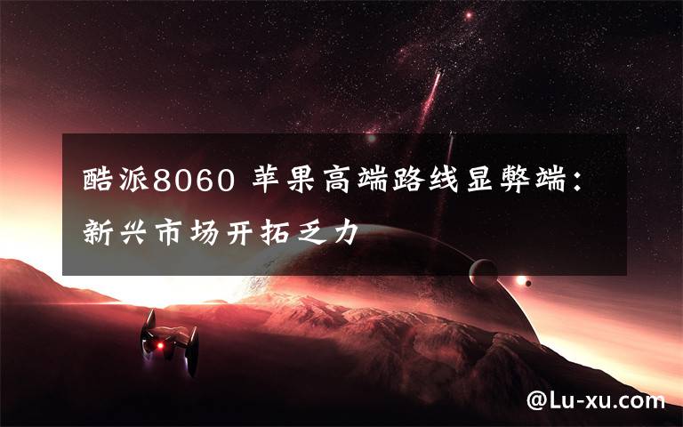 酷派8060 苹果高端路线显弊端：新兴市场开拓乏力