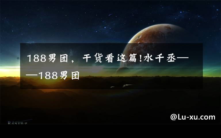 188男团，干货看这篇!水千丞——188男团