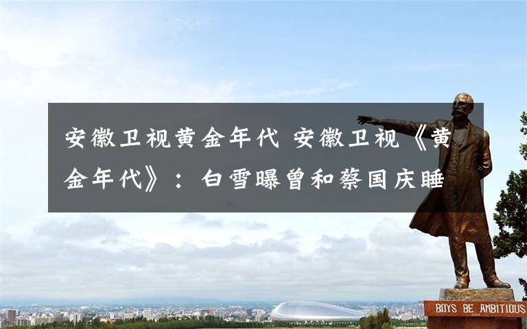 安徽卫视黄金年代 安徽卫视《黄金年代》：白雪曝曾和蔡国庆睡一张床