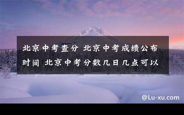 北京中考查分 北京中考成绩公布时间 北京中考分数几日几点可以查询