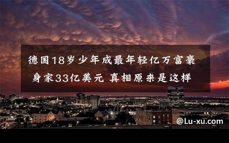 德国18岁少年成最年轻亿万富豪 身家33亿美元 真相原来是这样！