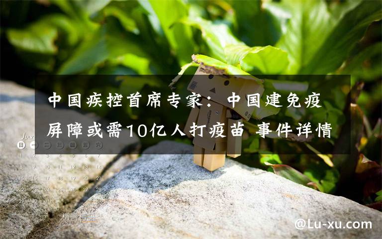 中国疾控首席专家：中国建免疫屏障或需10亿人打疫苗 事件详情始末介绍！