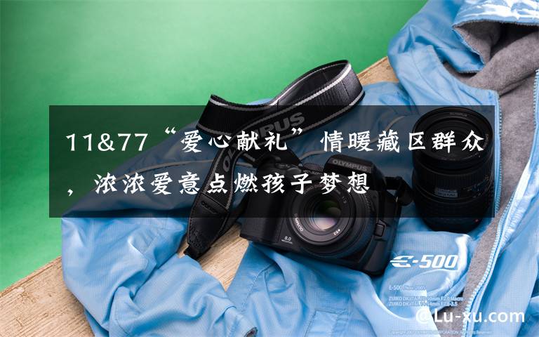 11&77“爱心献礼”情暖藏区群众，浓浓爱意点燃孩子梦想