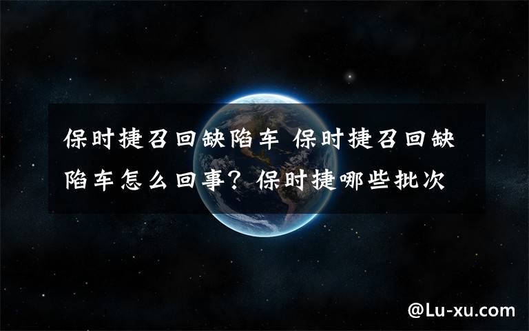 保时捷召回缺陷车 保时捷召回缺陷车怎么回事？保时捷哪些批次的车是缺陷车详细情况