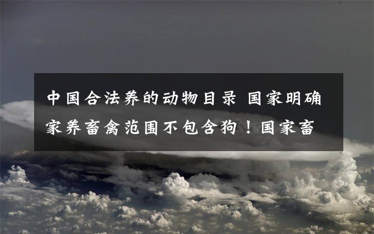 中国合法养的动物目录 国家明确家养畜禽范围不包含狗！国家畜禽遗传资源目录内容曝光