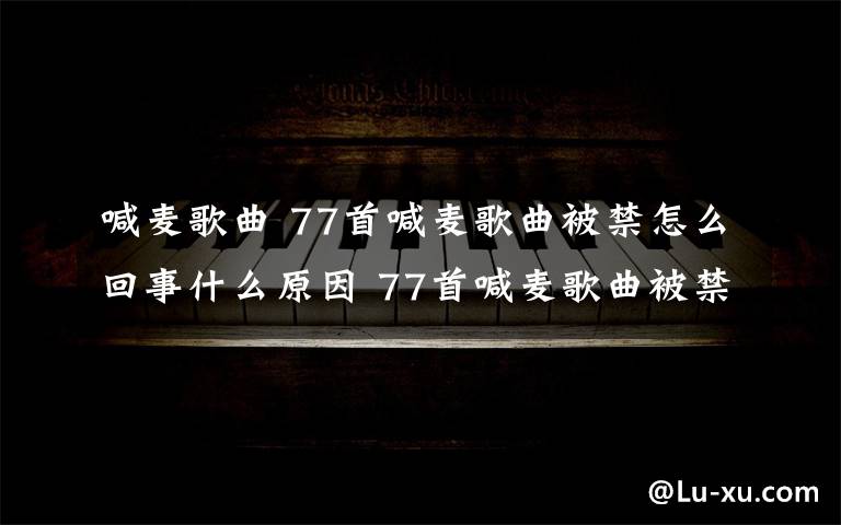 喊麦歌曲 77首喊麦歌曲被禁怎么回事什么原因 77首喊麦歌曲被禁名单曝光