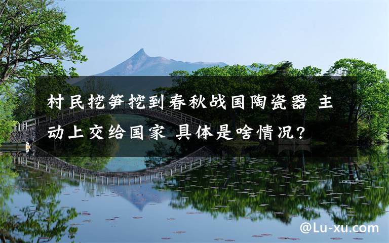 村民挖笋挖到春秋战国陶瓷器 主动上交给国家 具体是啥情况?