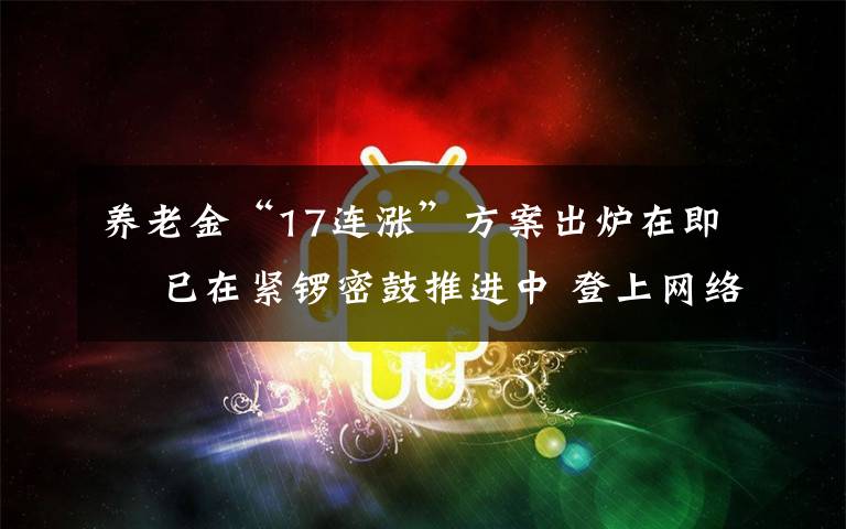 养老金“17连涨”方案出炉在即  已在紧锣密鼓推进中 登上网络热搜了！