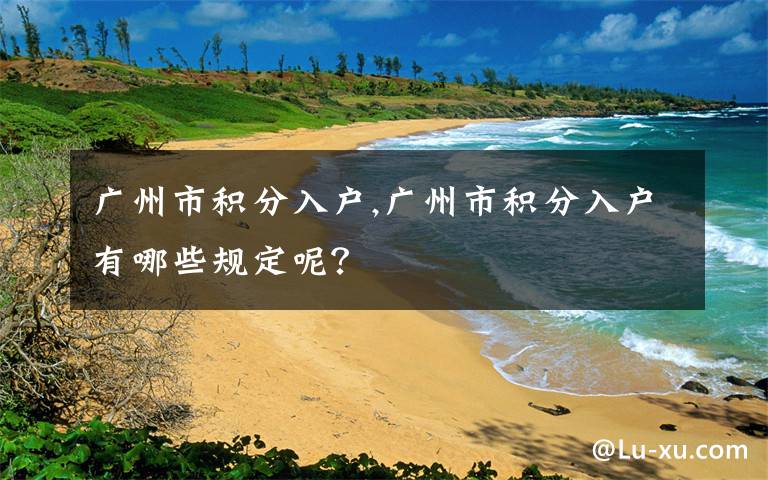 广州市积分入户,广州市积分入户有哪些规定呢？
