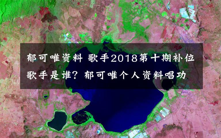 郁可唯资料 歌手2018第十期补位歌手是谁？郁可唯个人资料唱功排名分析