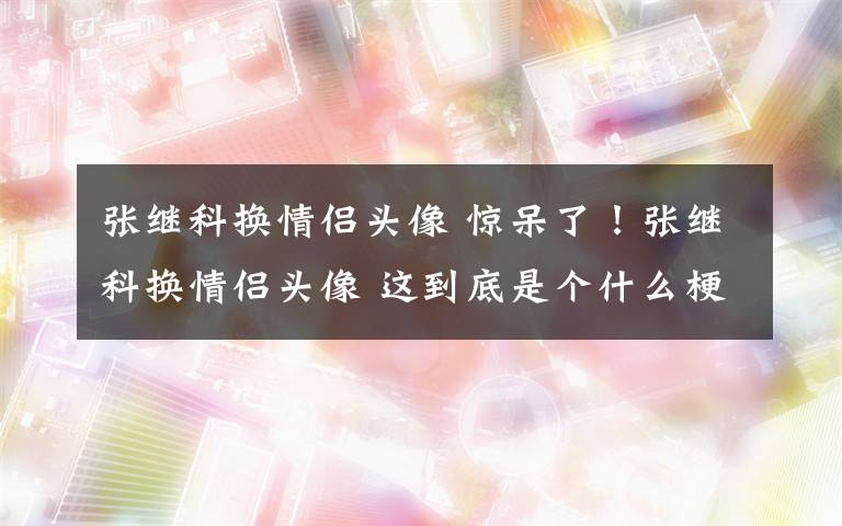 张继科换情侣头像 惊呆了！张继科换情侣头像 这到底是个什么梗？