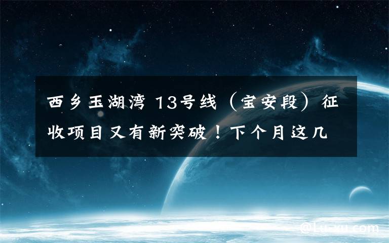 西乡玉湖湾 13号线（宝安段）征收项目又有新突破！下个月这几条公交线路有调整...