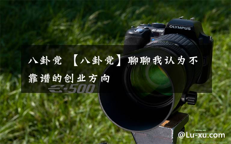 八卦党 【八卦党】聊聊我认为不靠谱的创业方向