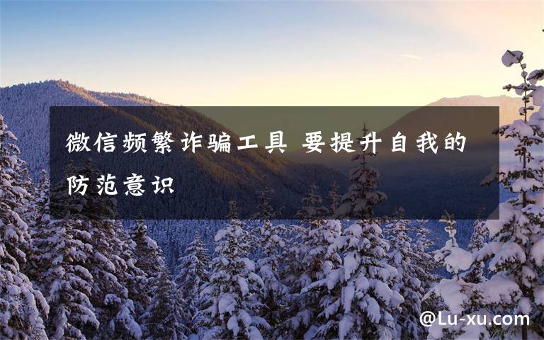 微信频繁诈骗工具 要提升自我的防范意识