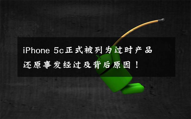 iPhone 5c正式被列为过时产品 还原事发经过及背后原因！