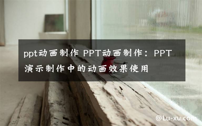 ppt动画制作 PPT动画制作：PPT演示制作中的动画效果使用