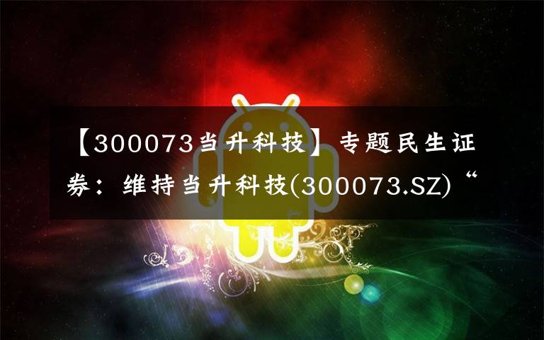 【300073当升科技】专题民生证券：维持当升科技(300073.SZ)“推荐”评级，盈利保持稳定，超额利润分配激励员工