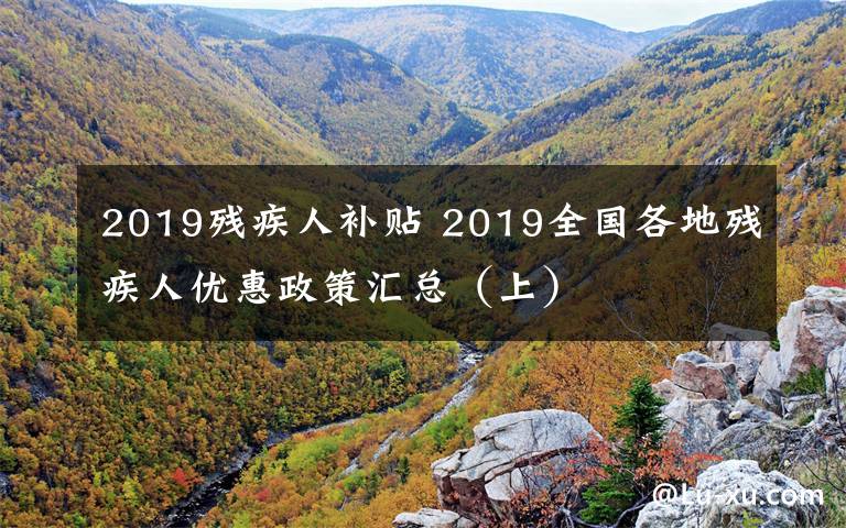 2019残疾人补贴 2019全国各地残疾人优惠政策汇总（上）