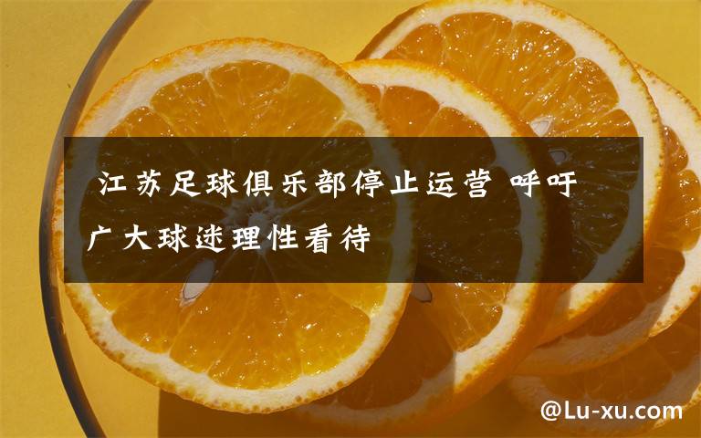  江苏足球俱乐部停止运营 呼吁广大球迷理性看待