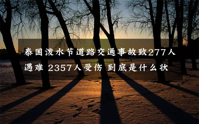 泰国泼水节道路交通事故致277人遇难 2357人受伤 到底是什么状况？