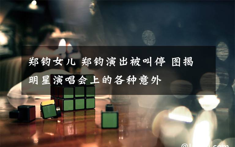 郑钧女儿 郑钧演出被叫停 图揭明星演唱会上的各种意外