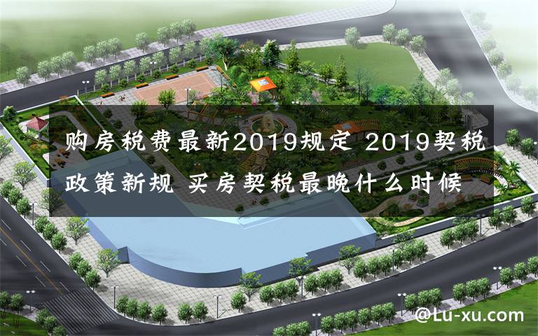 购房税费最新2019规定 2019契税政策新规 买房契税最晚什么时候交具体时间介绍