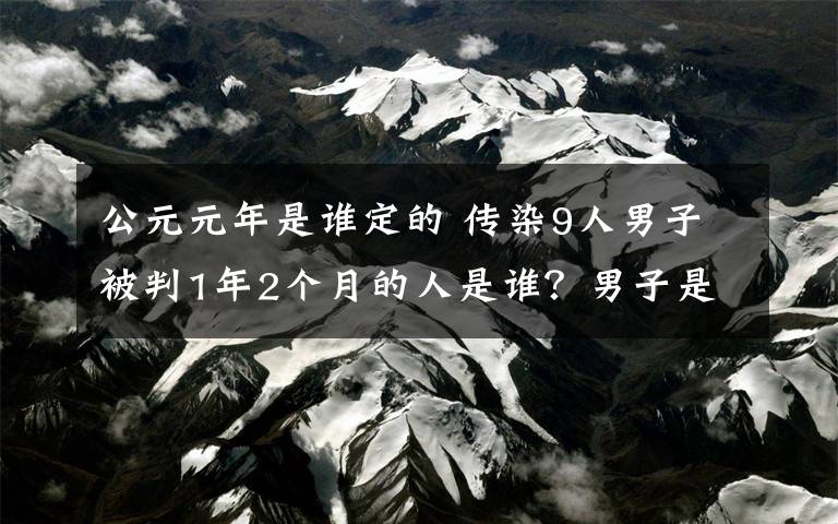 公元元年是谁定的 传染9人男子被判1年2个月的人是谁？男子是怎么传染9人的详细经过介绍