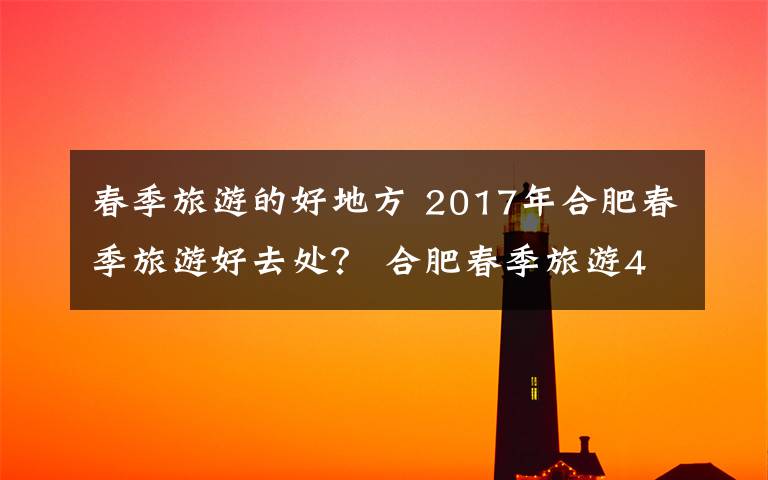 春季旅游的好地方 2017年合肥春季旅游好去处？ 合肥春季旅游4A、5A景区推荐