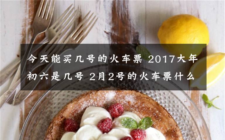 今天能买几号的火车票 2017大年初六是几号 2月2号的火车票什么时候可以买？