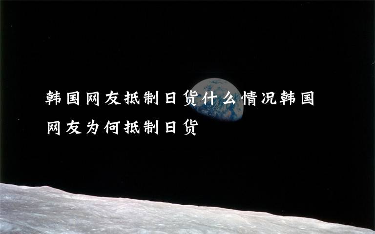 韩国网友抵制日货什么情况韩国网友为何抵制日货