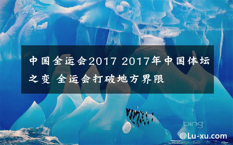 中国全运会2017 2017年中国体坛之变 全运会打破地方界限